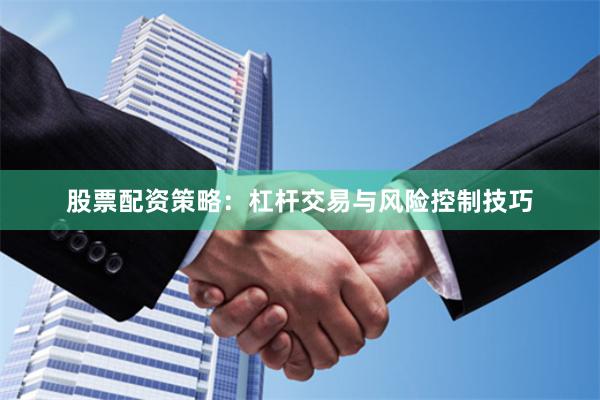 股票配资策略：杠杆交易与风险控制技巧