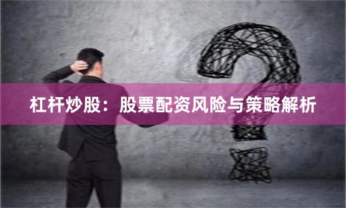 杠杆炒股：股票配资风险与策略解析