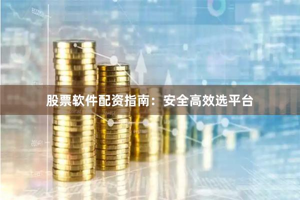 股票软件配资指南：安全高效选平台