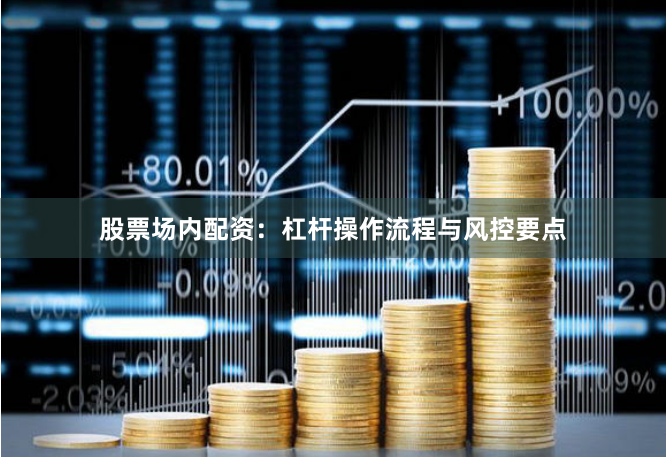 股票场内配资：杠杆操作流程与风控要点