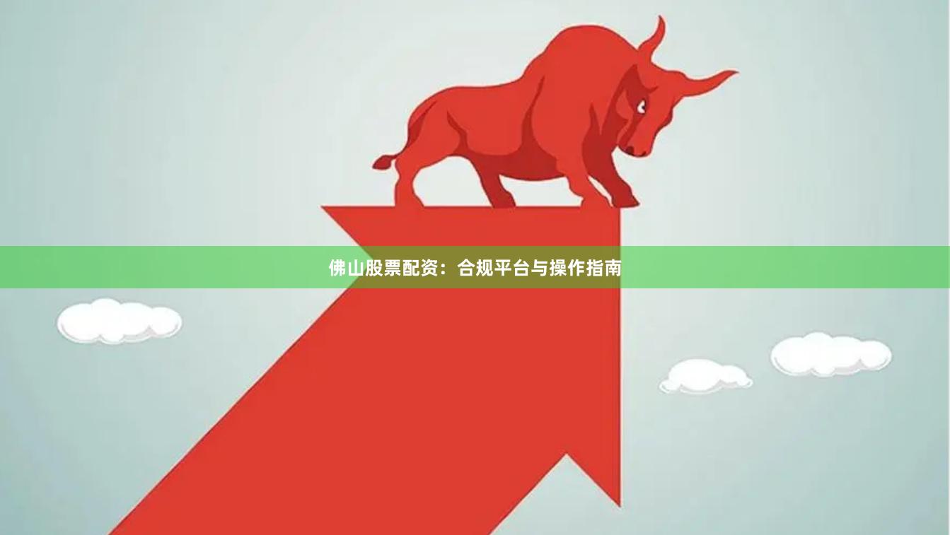 佛山股票配资：合规平台与操作指南