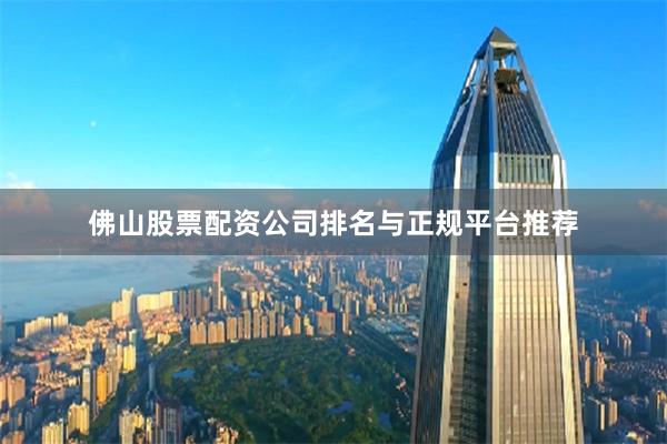 佛山股票配资公司排名与正规平台推荐