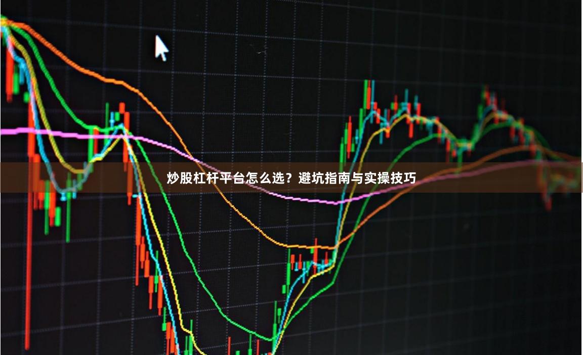 炒股杠杆平台怎么选？避坑指南与实操技巧