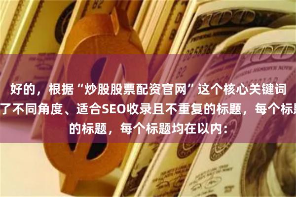 好的，根据“炒股股票配资官网”这个核心关键词，为您构思了不同角度、适合SEO收录且不重复的标题，每个标题均在以内：