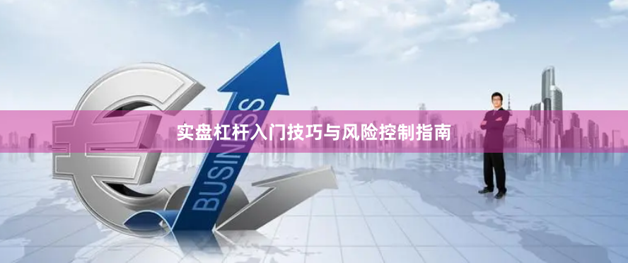 实盘杠杆入门技巧与风险控制指南