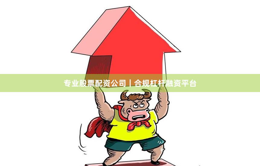 专业股票配资公司｜合规杠杆融资平台
